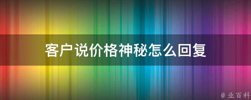 客户说价格神秘怎么回复 客户说价格贵巧妙回复