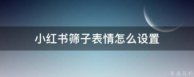 小红书筛子表情怎么设置（小红书怎么弄表情包）