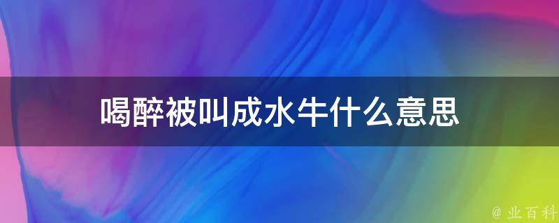 喝醉被叫成水牛什么意思 喝醉被叫成水牛什么意思呀