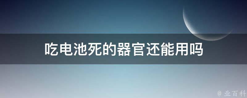 吃电池死的器官还能用吗 把电池吃了会死人吗