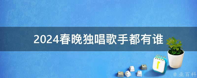 2024春晚独唱歌手都有谁 2024春晚独唱歌手都有谁啊