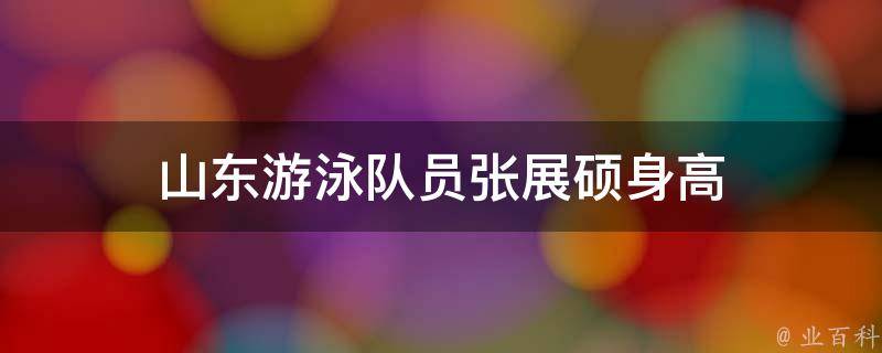 山东游泳队员张展硕身高（山东游泳队员张展硕身高多高）