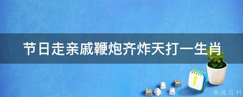 节日走亲戚鞭炮齐炸天打一生肖 节日走亲戚鞭炮齐炸天打一生肖动物