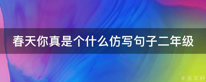 春天你真是个什么仿写句子二年级 春天你真是个什么什么造句