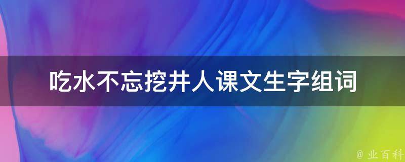 吃水不忘挖井人课文生字组词 吃水不忘挖井人课文生字组词造句