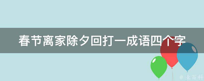 春节离家除夕回打一成语四个字（过年离家）