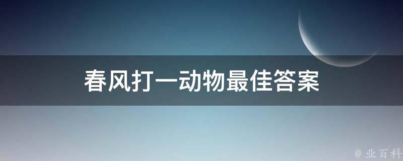 春风打一动物最佳答案 春风得意打一准确动物