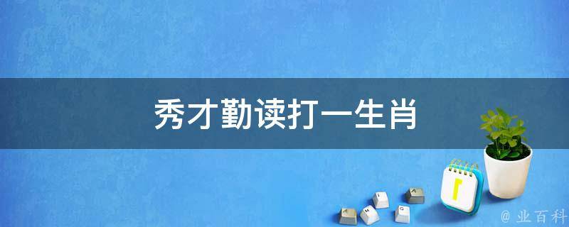 秀才勤读打一生肖（秀才勤读打一生肖动物）