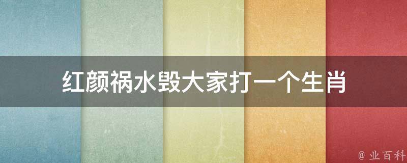 红颜祸水毁大家打一个生肖 红颜祸水是指哪个生肖