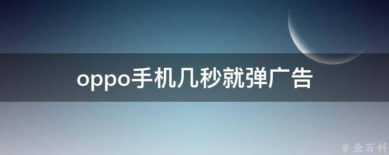 oppo手机几秒就弹广告 oppo手机几秒就弹广告怎么回事