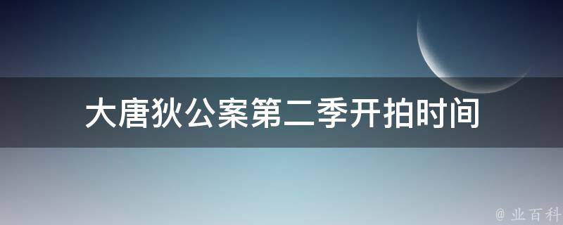 大唐狄公案第二季开拍时间（大唐狄公案观看顺序）