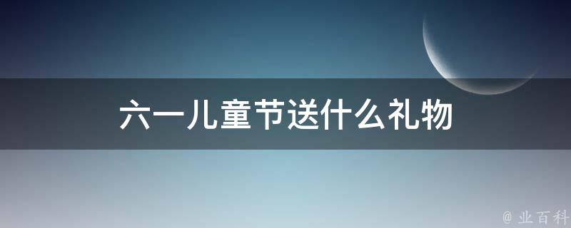 六一儿童节送什么礼物 六一儿童节送什么礼物有意义